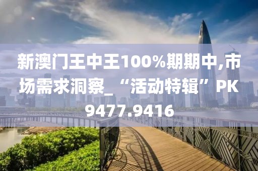 新澳門王中王100%期期中,市場需求洞察_“活動特輯”PK9477.9416