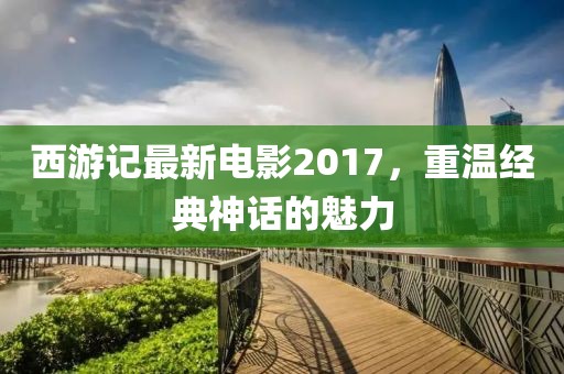 西游記最新電影2017，重溫經(jīng)典神話的魅力