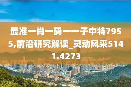 最準(zhǔn)一肖一碼一一子中特7955,前沿研究解讀_靈動(dòng)風(fēng)采5141.4273