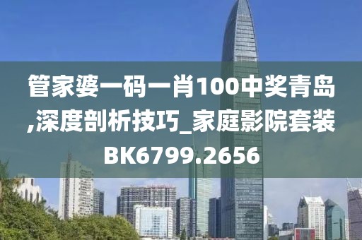管家婆一碼一肖100中獎(jiǎng)青島,深度剖析技巧_家庭影院套裝BK6799.2656