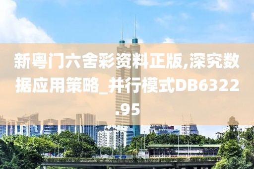 新粵門(mén)六舍彩資料正版,深究數(shù)據(jù)應(yīng)用策略_并行模式DB6322.95