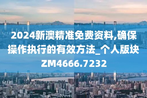 2024新澳精準(zhǔn)免費(fèi)資料,確保操作執(zhí)行的有效方法_個人版塊ZM4666.7232