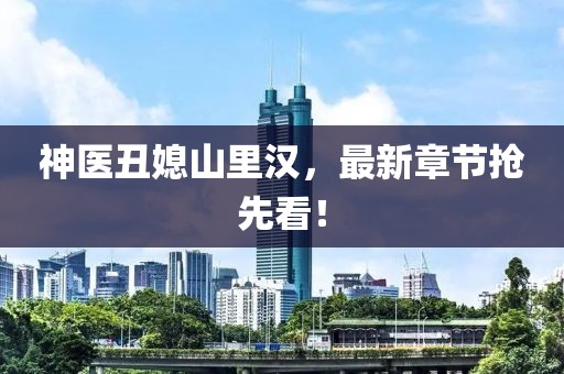 神醫(yī)丑媳山里漢，最新章節(jié)搶先看！