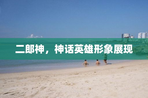 二郎神，神話英雄形象展現(xiàn)