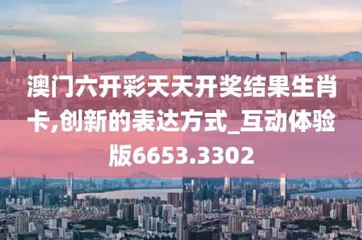澳門(mén)六開(kāi)彩天天開(kāi)獎(jiǎng)結(jié)果生肖卡,創(chuàng)新的表達(dá)方式_互動(dòng)體驗(yàn)版6653.3302