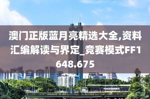 澳門正版藍(lán)月亮精選大全,資料匯編解讀與界定_競賽模式FF1648.675