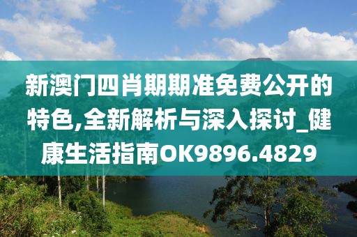 新澳門四肖期期準免費公開的特色,全新解析與深入探討_健康生活指南OK9896.4829
