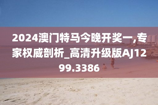 2024澳門特馬今晚開獎(jiǎng)一,專家權(quán)威剖析_高清升級版AJ1299.3386