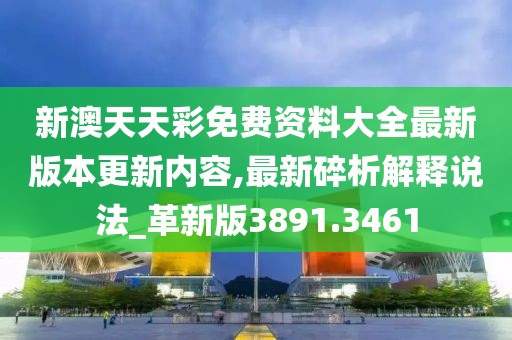 新澳天天彩免費(fèi)資料大全最新版本更新內(nèi)容,最新碎析解釋說法_革新版3891.3461