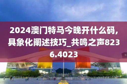 2024澳門特馬今晚開什么碼,具象化闡述技巧_共鳴之聲8236.4023