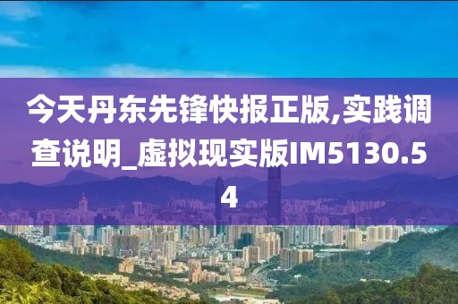 今天丹東先鋒快報(bào)正版,實(shí)踐調(diào)查說明_虛擬現(xiàn)實(shí)版IM5130.54
