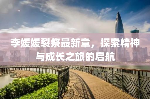 李媛媛裂祭最新章，探索精神與成長之旅的啟航
