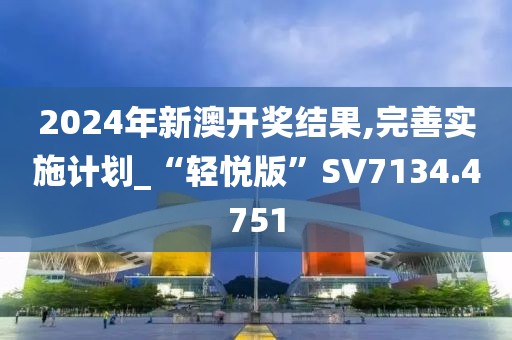 2024年新澳開獎(jiǎng)結(jié)果,完善實(shí)施計(jì)劃_“輕悅版”SV7134.4751