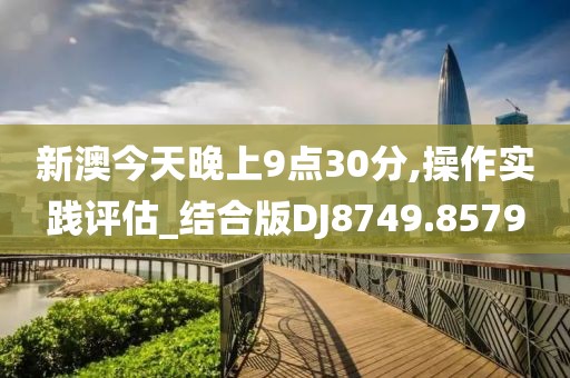 新澳今天晚上9點(diǎn)30分,操作實(shí)踐評(píng)估_結(jié)合版DJ8749.8579