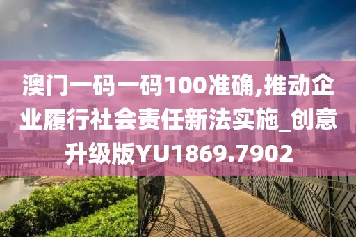 澳門一碼一碼100準確,推動企業(yè)履行社會責任新法實施_創(chuàng)意升級版YU1869.7902