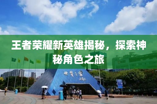 王者榮耀新英雄揭秘，探索神秘角色之旅