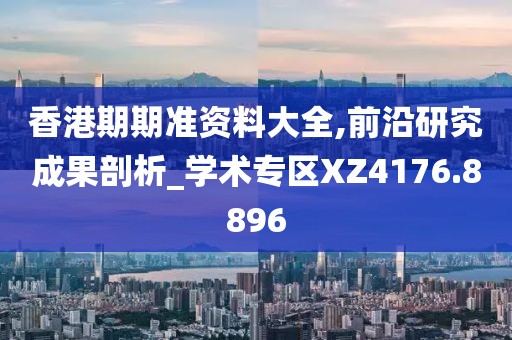 香港期期準資料大全,前沿研究成果剖析_學(xué)術(shù)專區(qū)XZ4176.8896