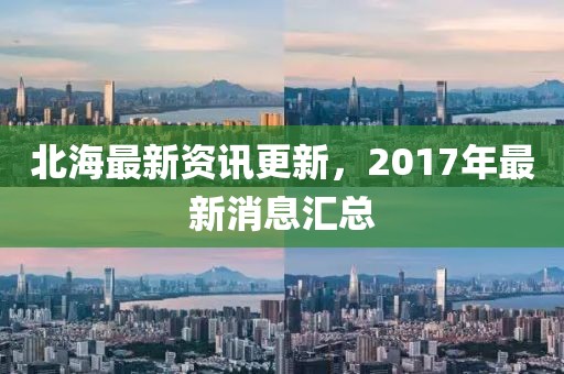 北海最新資訊更新，2017年最新消息匯總