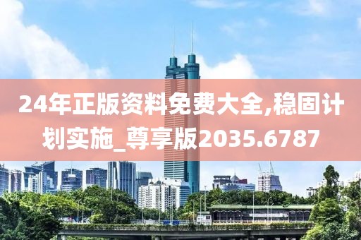 24年正版資料免費(fèi)大全,穩(wěn)固計(jì)劃實(shí)施_尊享版2035.6787
