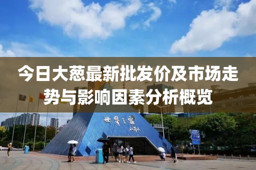 今日大蔥最新批發(fā)價及市場走勢與影響因素分析概覽