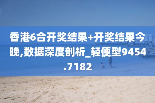 香港6合開獎(jiǎng)結(jié)果+開獎(jiǎng)結(jié)果今晚,數(shù)據(jù)深度剖析_輕便型9454.7182