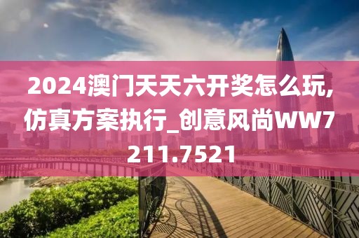 2024澳門天天六開(kāi)獎(jiǎng)怎么玩,仿真方案執(zhí)行_創(chuàng)意風(fēng)尚WW7211.7521