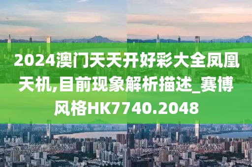 2024澳門天天開好彩大全鳳凰天機,目前現(xiàn)象解析描述_賽博風格HK7740.2048
