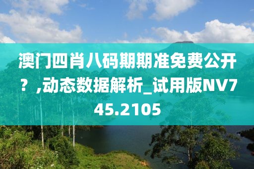澳門四肖八碼期期準(zhǔn)免費(fèi)公開？,動(dòng)態(tài)數(shù)據(jù)解析_試用版NV745.2105