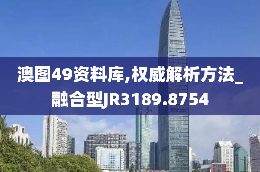 澳圖49資料庫,權(quán)威解析方法_融合型JR3189.8754