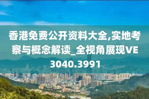 香港免費(fèi)公開資料大全,實(shí)地考察與概念解讀_全視角展現(xiàn)VE3040.3991