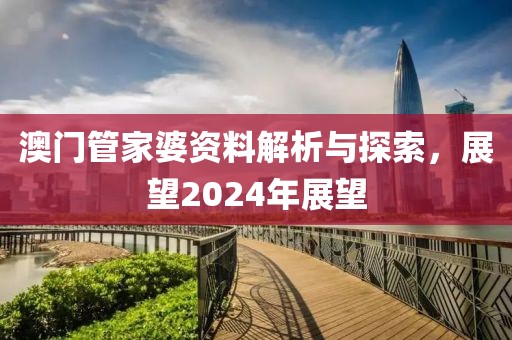 澳門管家婆資料解析與探索，展望2024年展望