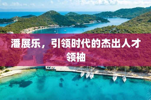 潘展樂，引領(lǐng)時(shí)代的杰出人才領(lǐng)袖