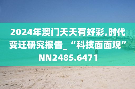 2024年澳門天天有好彩,時代變遷研究報告_“科技面面觀”NN2485.6471
