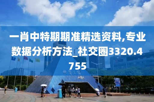 一肖中特期期準(zhǔn)精選資料,專業(yè)數(shù)據(jù)分析方法_社交圈3320.4755