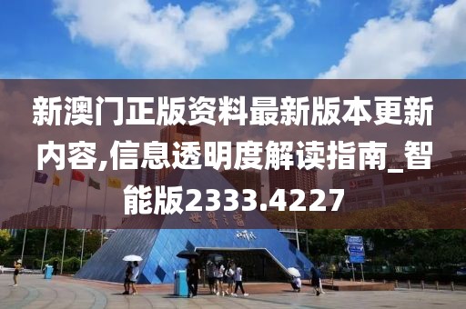 新澳門正版資料最新版本更新內(nèi)容,信息透明度解讀指南_智能版2333.4227