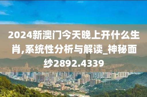 2024新澳門今天晚上開什么生肖,系統(tǒng)性分析與解讀_神秘面紗2892.4339