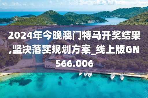 2024年今晚澳門(mén)特馬開(kāi)獎(jiǎng)結(jié)果,堅(jiān)決落實(shí)規(guī)劃方案_線上版GN566.006