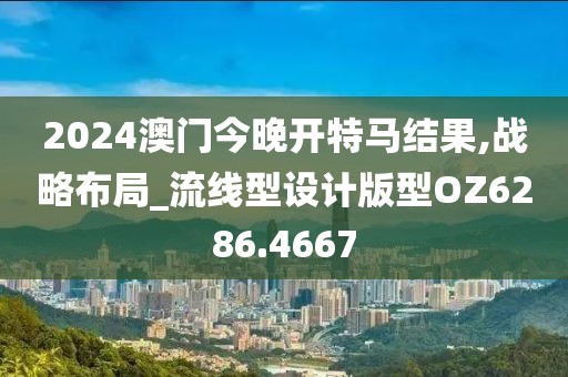 2024澳門今晚開特馬結(jié)果,戰(zhàn)略布局_流線型設(shè)計版型OZ6286.4667