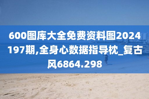 600圖庫大全免費(fèi)資料圖2024197期,全身心數(shù)據(jù)指導(dǎo)枕_復(fù)古風(fēng)6864.298