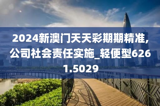 2024新澳門天天彩期期精準(zhǔn),公司社會(huì)責(zé)任實(shí)施_輕便型6261.5029