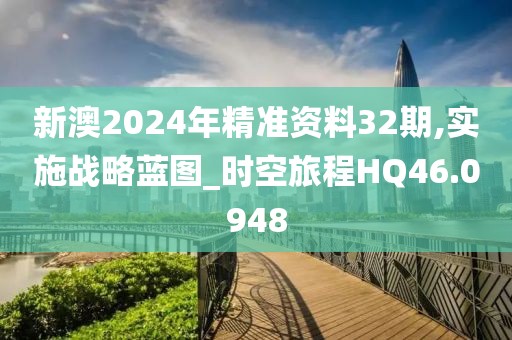 新澳2024年精準(zhǔn)資料32期,實施戰(zhàn)略藍(lán)圖_時空旅程HQ46.0948