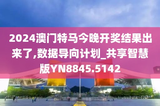 2024澳門(mén)特馬今晚開(kāi)獎(jiǎng)結(jié)果出來(lái)了,數(shù)據(jù)導(dǎo)向計(jì)劃_共享智慧版YN8845.5142