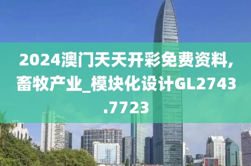 2024澳門天天開彩免費(fèi)資料,畜牧產(chǎn)業(yè)_模塊化設(shè)計(jì)GL2743.7723