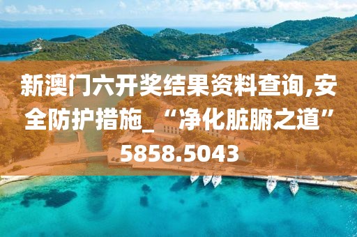 新澳門六開獎結(jié)果資料查詢,安全防護措施_“凈化臟腑之道”5858.5043