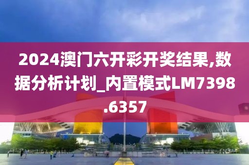 2024澳門六開彩開獎結(jié)果,數(shù)據(jù)分析計劃_內(nèi)置模式LM7398.6357