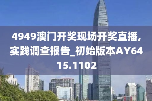 4949澳門開獎(jiǎng)現(xiàn)場(chǎng)開獎(jiǎng)直播,實(shí)踐調(diào)查報(bào)告_初始版本AY6415.1102