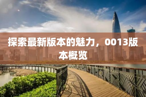 探索最新版本的魅力，0013版本概覽