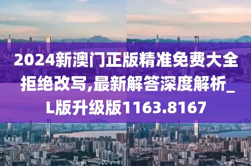 2024新澳門(mén)正版精準(zhǔn)免費(fèi)大全 拒絕改寫(xiě),最新解答深度解析_L版升級(jí)版1163.8167