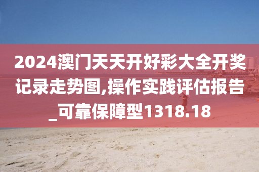2024澳門天天開好彩大全開獎(jiǎng)記錄走勢圖,操作實(shí)踐評(píng)估報(bào)告_可靠保障型1318.18