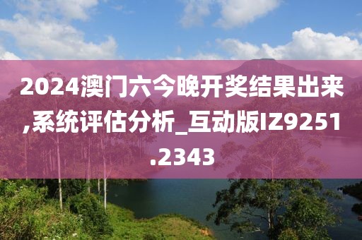 2024澳門六今晚開獎結(jié)果出來,系統(tǒng)評估分析_互動版IZ9251.2343